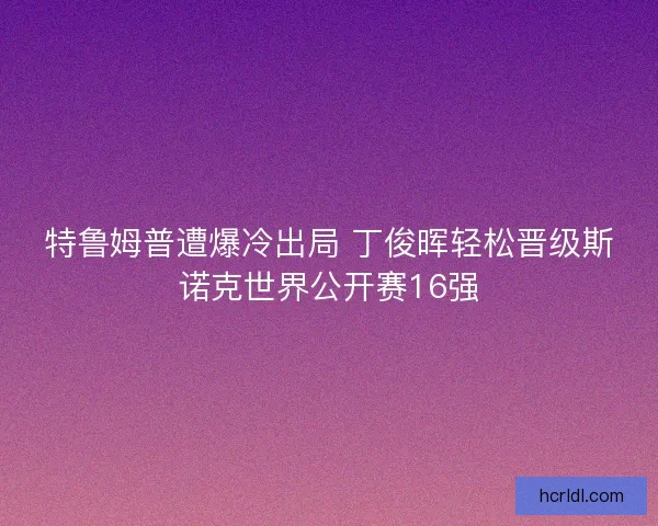 特鲁姆普遭爆冷出局 丁俊晖轻松晋级斯诺克世界公开赛16强