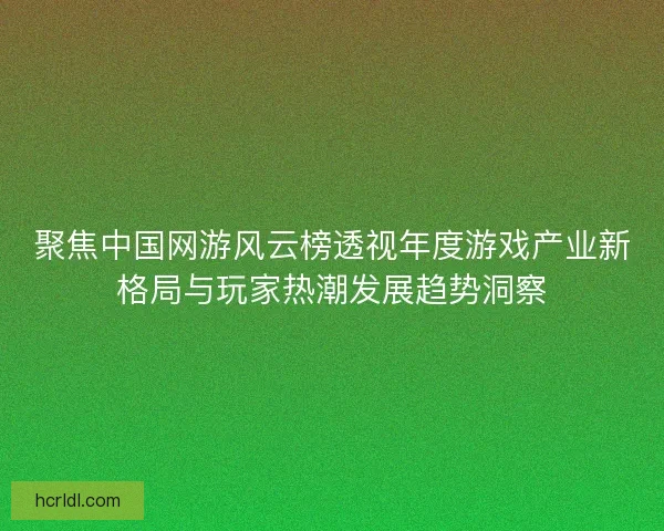 聚焦中国网游风云榜透视年度游戏产业新格局与玩家热潮发展趋势洞察