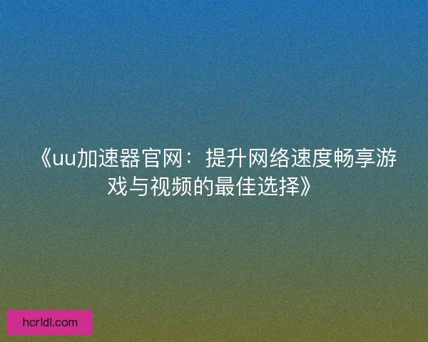 《uu加速器官网：提升网络速度畅享游戏与视频的最佳选择》