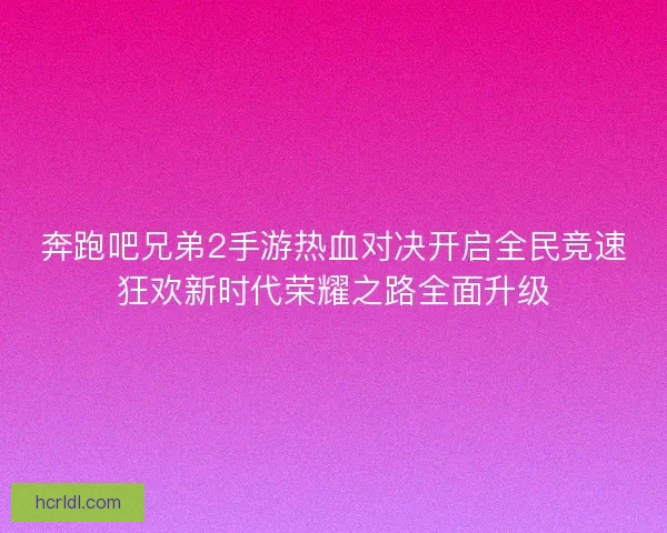 奔跑吧兄弟2手游热血对决开启全民竞速狂欢新时代荣耀之路全面升级
