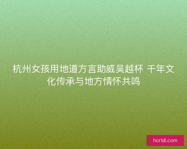 杭州女孩用地道方言助威吴越杯 千年文化传承与地方情怀共鸣