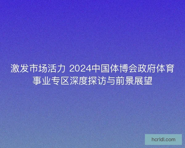 激发市场活力 2024中国体博会政府体育事业专区深度探访与前景展望 激发市场活力 2024中国体博会政府体育事业专区深度探访与前景展望