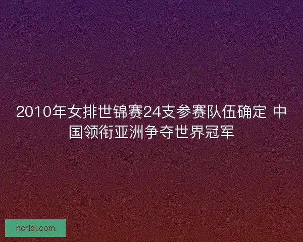 2010年女排世锦赛24支参赛队伍确定 中国领衔亚洲争夺世界冠军
