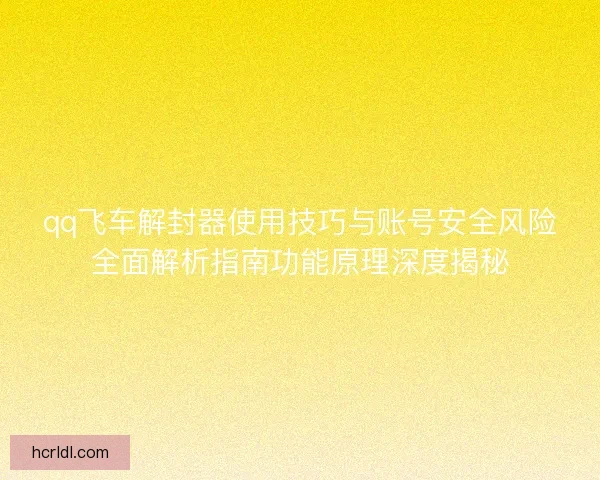 qq飞车解封器使用技巧与账号安全风险全面解析指南功能原理深度揭秘