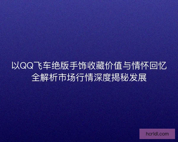 以QQ飞车绝版手饰收藏价值与情怀回忆全解析市场行情深度揭秘发展