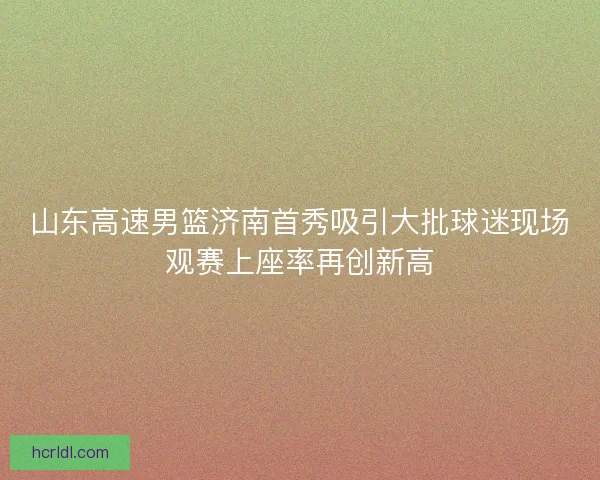 山东高速男篮济南首秀吸引大批球迷现场观赛上座率再创新高
