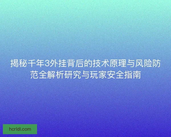 揭秘千年3外挂背后的技术原理与风险防范全解析研究与玩家安全指南