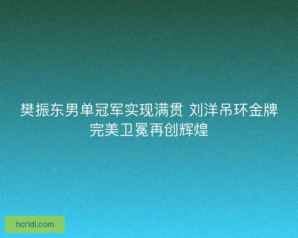 樊振东男单冠军实现满贯 刘洋吊环金牌完美卫冕再创辉煌