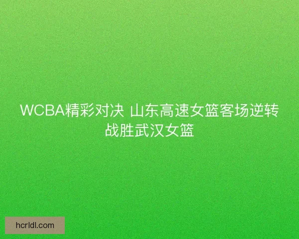 WCBA精彩对决 山东高速女篮客场逆转战胜武汉女篮