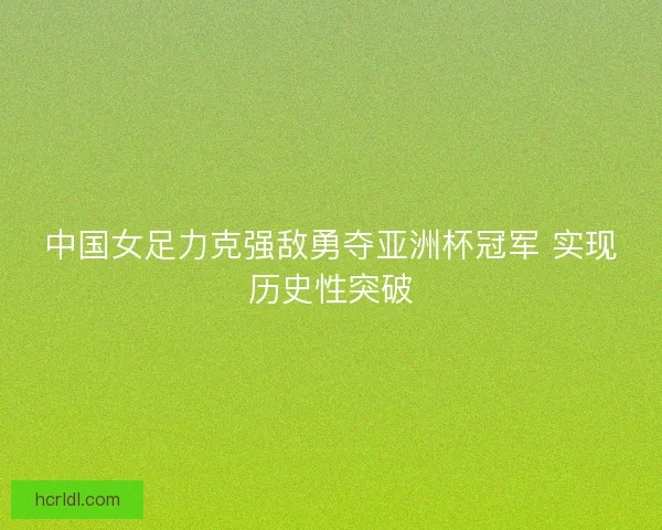 中国女足力克强敌勇夺亚洲杯冠军 实现历史性突破