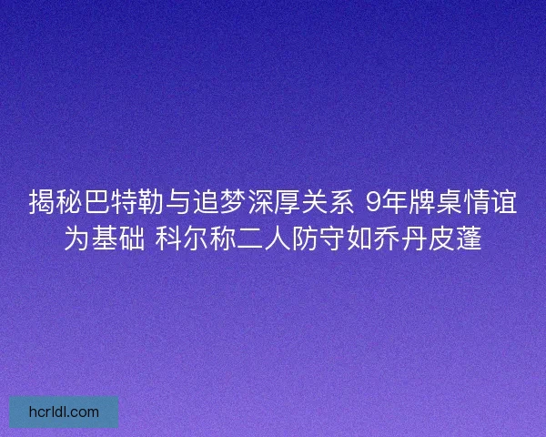 揭秘巴特勒与追梦深厚关系 9年牌桌情谊为基础 科尔称二人防守如乔丹皮蓬