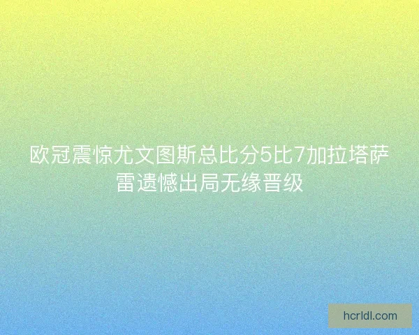 欧冠震惊尤文图斯总比分5比7加拉塔萨雷遗憾出局无缘晋级