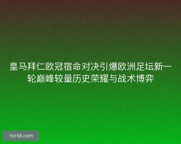 皇马拜仁欧冠宿命对决引爆欧洲足坛新一轮巅峰较量历史荣耀与战术博弈