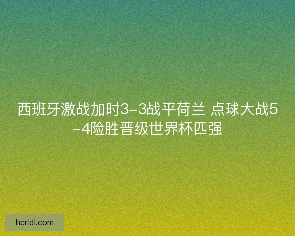西班牙激战加时3-3战平荷兰 点球大战5-4险胜晋级世界杯四强