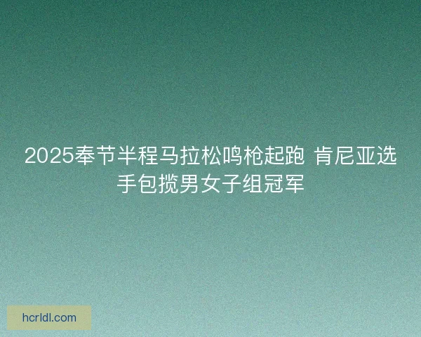 2025奉节半程马拉松鸣枪起跑 肯尼亚选手包揽男女子组冠军 2025奉节半程马拉松鸣枪起跑 肯尼亚选手包揽男女子组冠军
