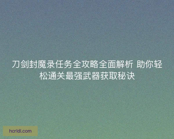 刀剑封魔录任务全攻略全面解析 助你轻松通关最强武器获取秘诀 刀剑封魔录任务全攻略全面解析 助你轻松通关最强武器获取秘诀
