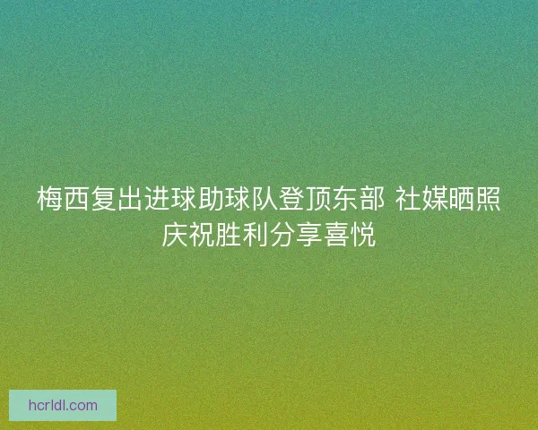 梅西复出进球助球队登顶东部 社媒晒照庆祝胜利分享喜悦