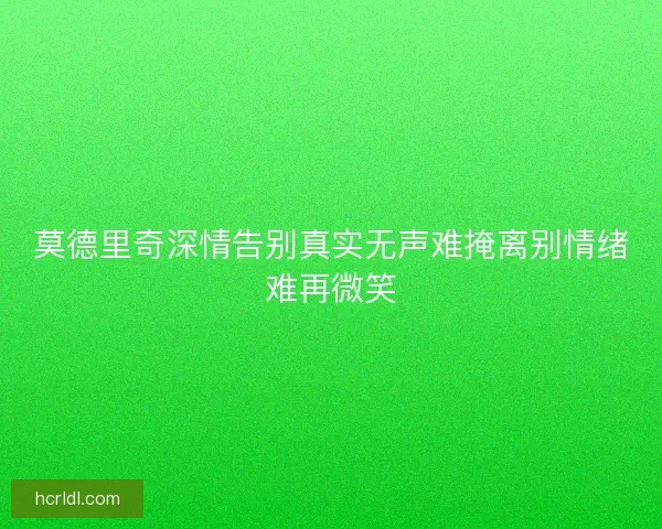 莫德里奇深情告别真实无声难掩离别情绪难再微笑