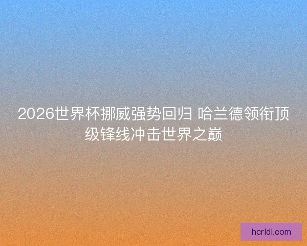 2026世界杯挪威强势回归 哈兰德领衔顶级锋线冲击世界之巅 2026世界杯挪威强势回归 哈兰德领衔顶级锋线冲击世界之巅