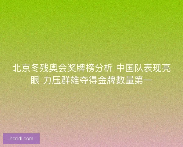 北京冬残奥会奖牌榜分析 中国队表现亮眼 力压群雄夺得金牌数量第一 北京冬残奥会奖牌榜分析 中国队表现亮眼 力压群雄夺得金牌数量第一