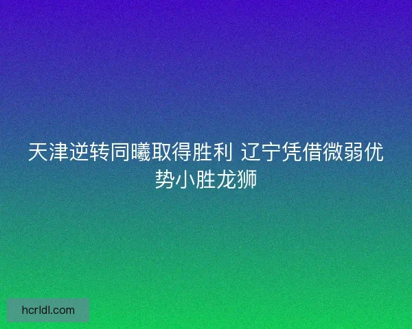 天津逆转同曦取得胜利 辽宁凭借微弱优势小胜龙狮