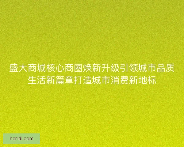 盛大商城核心商圈焕新升级引领城市品质生活新篇章打造城市消费新地标