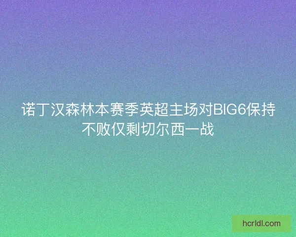 诺丁汉森林本赛季英超主场对BIG6保持不败仅剩切尔西一战