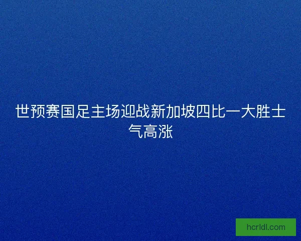 世预赛国足主场迎战新加坡四比一大胜士气高涨 世预赛国足主场迎战新加坡四比一大胜士气高涨