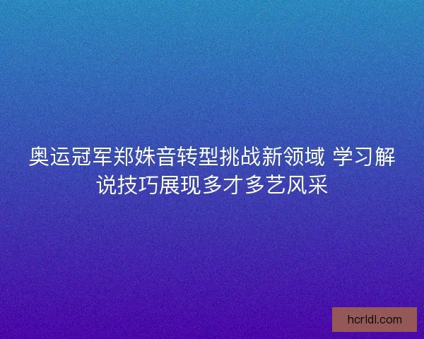 奥运冠军郑姝音转型挑战新领域 学习解说技巧展现多才多艺风采