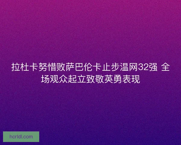 拉杜卡努惜败萨巴伦卡止步温网32强 全场观众起立致敬英勇表现