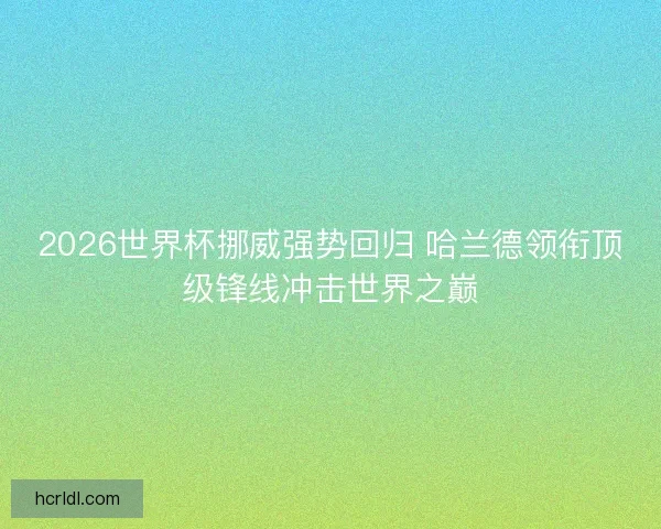 2026世界杯挪威强势回归 哈兰德领衔顶级锋线冲击世界之巅