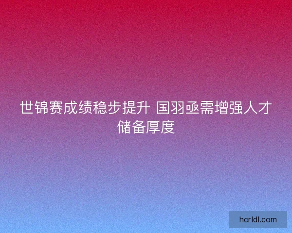 世锦赛成绩稳步提升 国羽亟需增强人才储备厚度