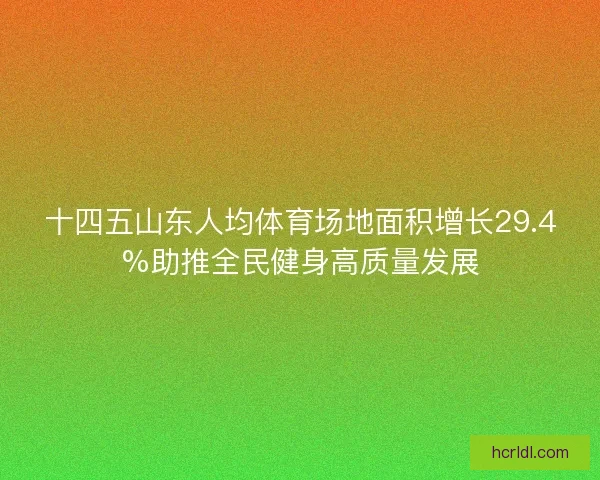 十四五山东人均体育场地面积增长29.4%助推全民健身高质量发展