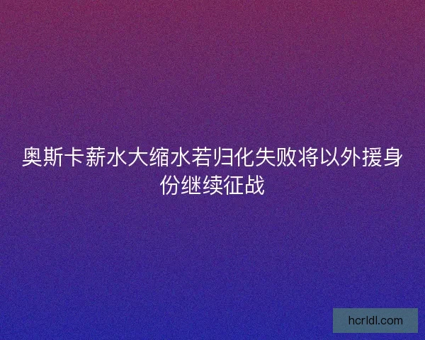 奥斯卡薪水大缩水若归化失败将以外援身份继续征战