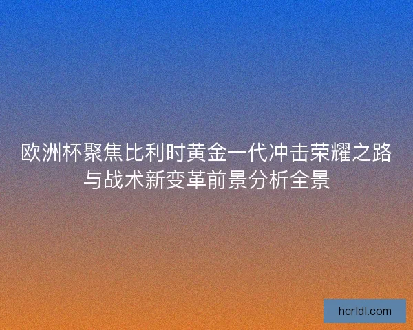 欧洲杯聚焦比利时黄金一代冲击荣耀之路与战术新变革前景分析全景