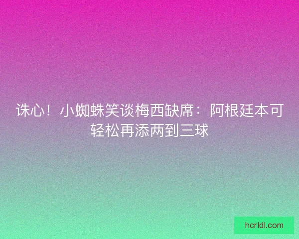 诛心！小蜘蛛笑谈梅西缺席：阿根廷本可轻松再添两到三球