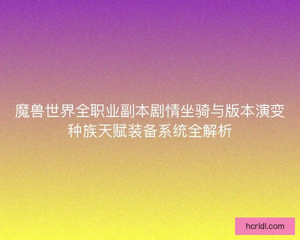 魔兽世界全职业副本剧情坐骑与版本演变种族天赋装备系统全解析