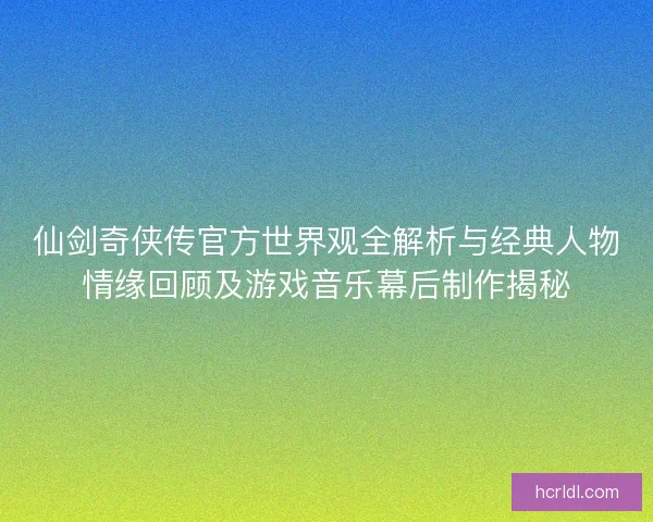 仙剑奇侠传官方世界观全解析与经典人物情缘回顾及游戏音乐幕后制作揭秘 仙剑奇侠传官方世界观全解析与经典人物情缘回顾及游戏音乐幕后制作揭秘